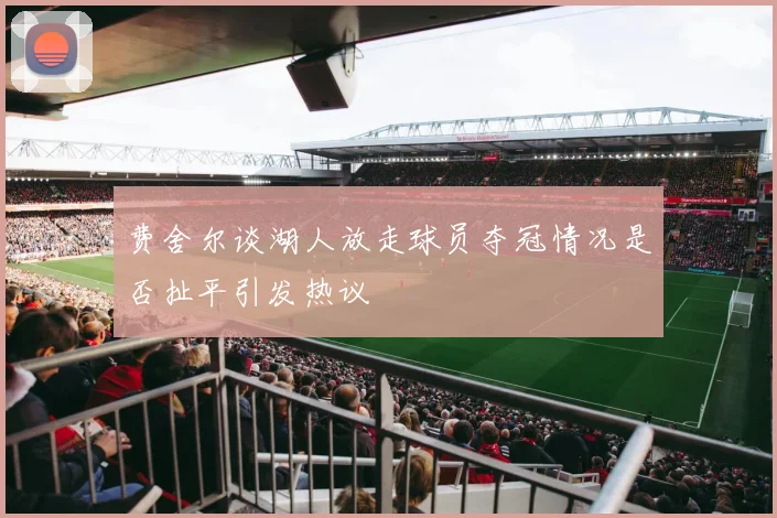 费舍尔谈湖人放走球员夺冠情况是否扯平引发热议