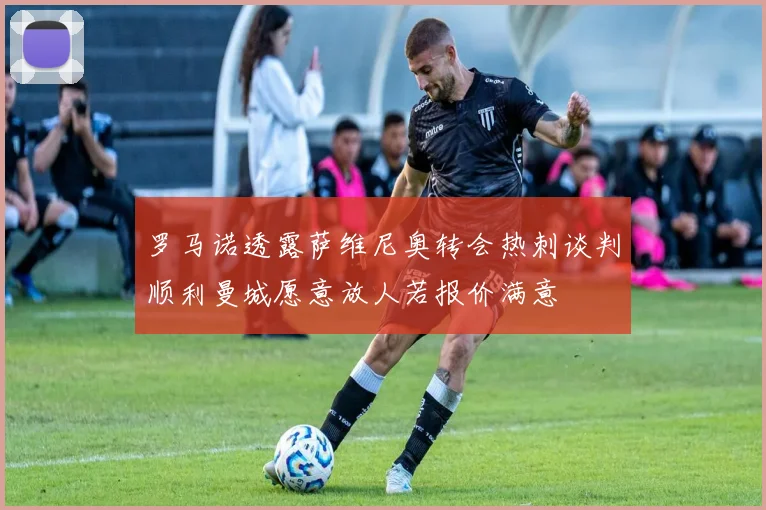 罗马诺透露萨维尼奥转会热刺谈判顺利曼城愿意放人若报价满意