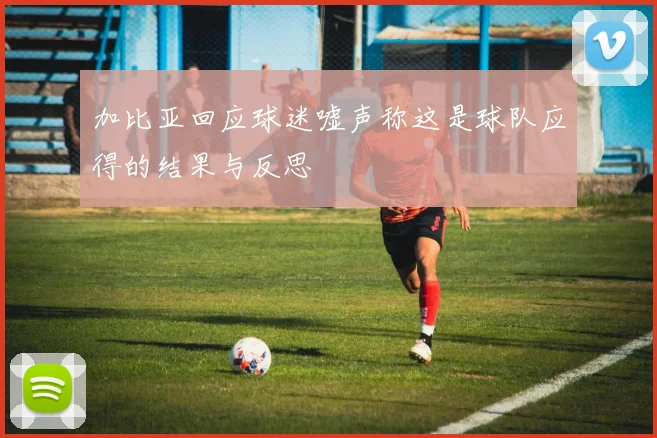 加比亚回应球迷嘘声称这是球队应得的结果与反思