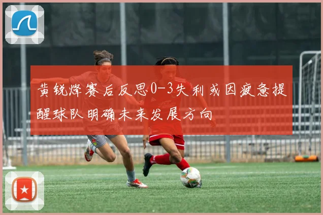 黄锐烽赛后反思0-3失利或因疲惫提醒球队明确未来发展方向