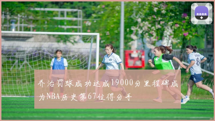 乔治罚球成功达成19000分里程碑成为NBA历史第67位得分手