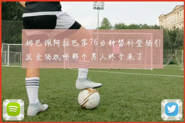 姆巴佩阿拉巴第76分钟替补登场引发全场欢呼那个男人终于来了
