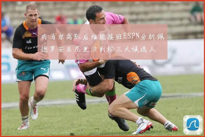 内马尔离队后谁能接班ESPN分析佩德罗安东尼里沙利松三大候选人