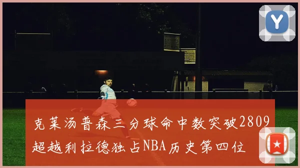 克莱汤普森三分球命中数突破2809超越利拉德独占NBA历史第四位