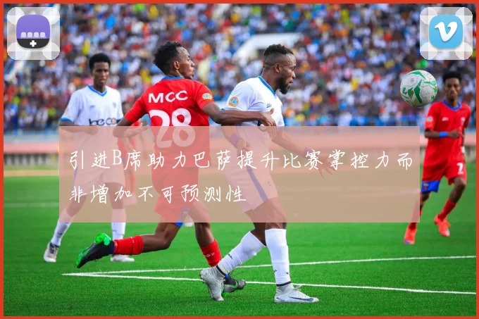 引进B席助力巴萨提升比赛掌控力而非增加不可预测性