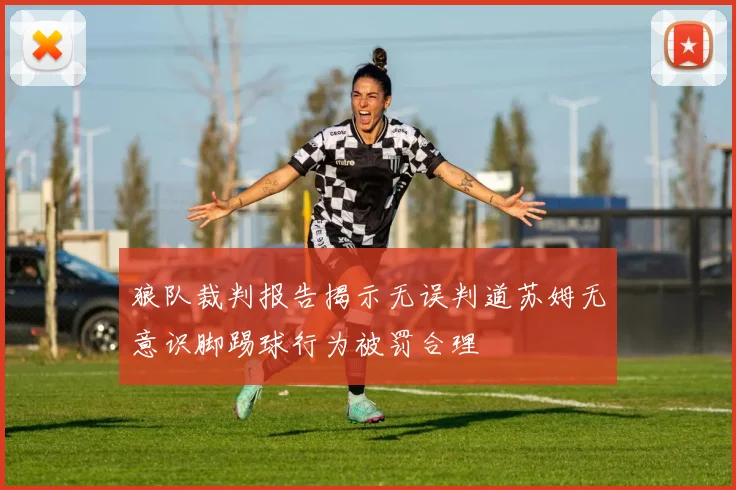 狼队裁判报告揭示无误判道苏姆无意识脚踢球行为被罚合理
