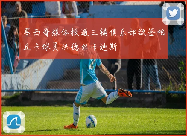 墨西哥媒体报道三镇俱乐部欲签帕丘卡球员洪德尔卡迪斯