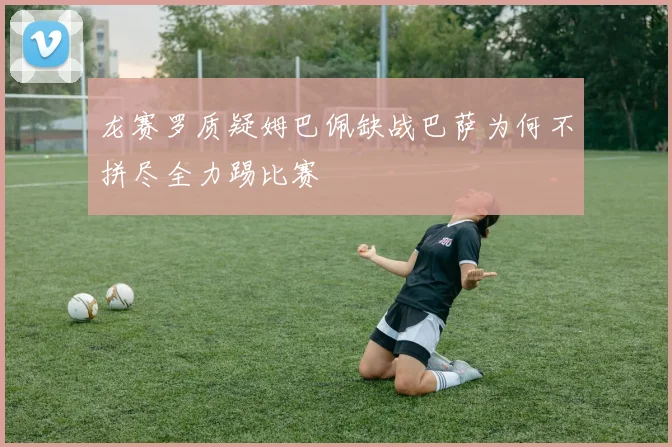 龙赛罗质疑姆巴佩缺战巴萨为何不拼尽全力踢比赛