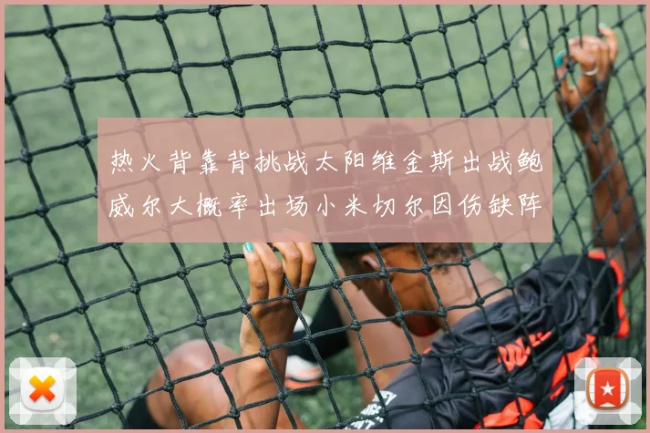 热火背靠背挑战太阳维金斯出战鲍威尔大概率出场小米切尔因伤缺阵