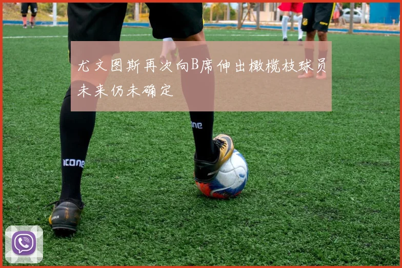 尤文图斯再次向B席伸出橄榄枝球员未来仍未确定