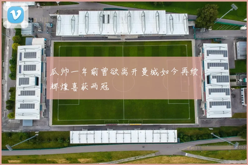 瓜帅一年前曾欲离开曼城如今再续辉煌喜获两冠